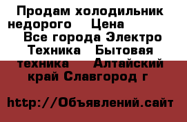 Продам холодильник недорого. › Цена ­ 15 000 - Все города Электро-Техника » Бытовая техника   . Алтайский край,Славгород г.